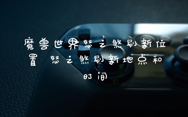 魔兽世界怒之煞刷新位置 怒之煞刷新地点和时间