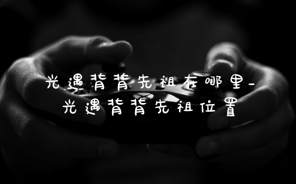 光遇背背先祖在哪里_光遇背背先祖位置