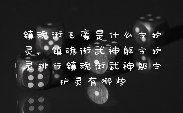 镇魂街飞廉是什么守护灵，镇魂街武神躯守护灵排行镇魂街武神躯守护灵有哪些