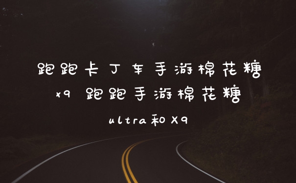 跑跑卡丁车手游棉花糖x9 跑跑手游棉花糖ultra和X9