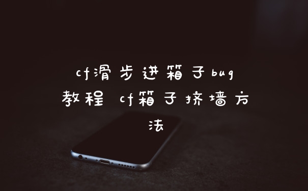 cf滑步进箱子bug教程 cf箱子挤墙方法