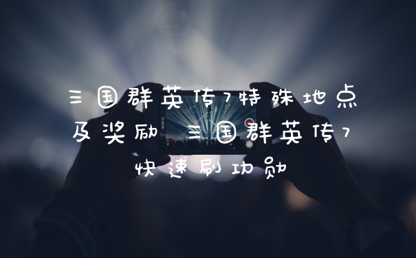 三国群英传7特殊地点及奖励 三国群英传7快速刷功勋