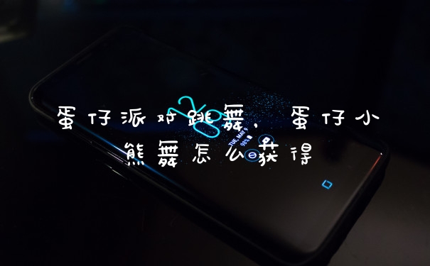 蛋仔派对跳舞，蛋仔小熊舞怎么获得