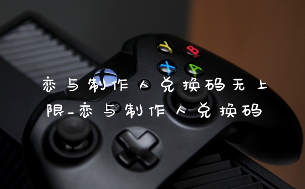 恋与制作人兑换码无上限_恋与制作人兑换码
