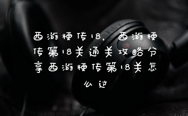 西游梗传18，西游梗传第18关通关攻略分享西游梗传第18关怎么过