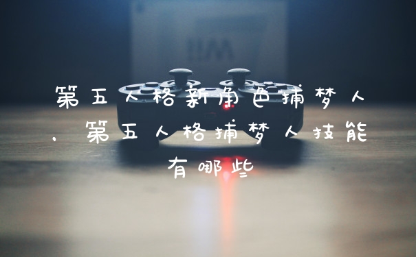 第五人格新角色捕梦人，第五人格捕梦人技能有哪些
