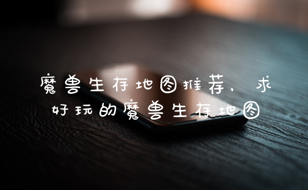 魔兽生存地图推荐，求好玩的魔兽生存地图