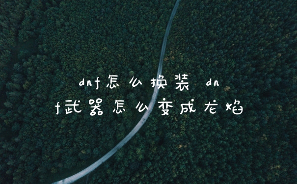 dnf怎么换装 dnf武器怎么变成龙焰