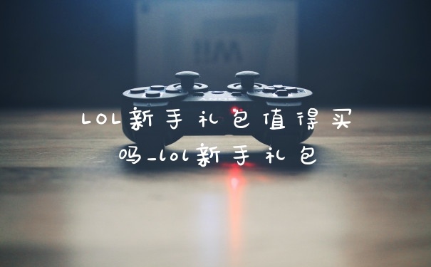 LOL新手礼包值得买吗_lol新手礼包