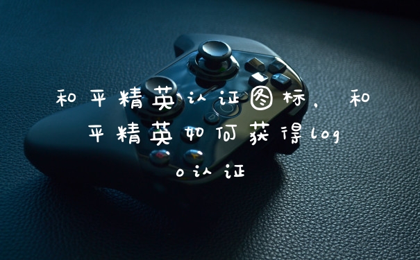 和平精英认证图标，和平精英如何获得logo认证