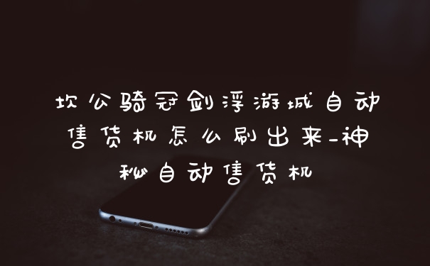 坎公骑冠剑浮游城自动售货机怎么刷出来_神秘自动售货机