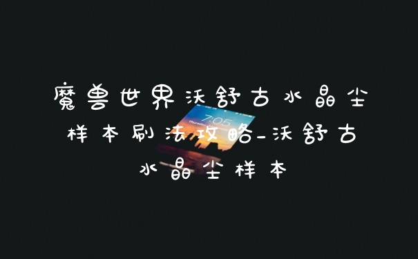 魔兽世界沃舒古水晶尘样本刷法攻略_沃舒古水晶尘样本