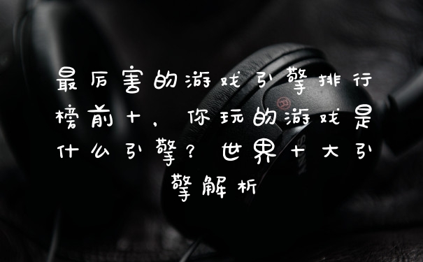 最厉害的游戏引擎排行榜前十，你玩的游戏是什么引擎？世界十大引擎解析