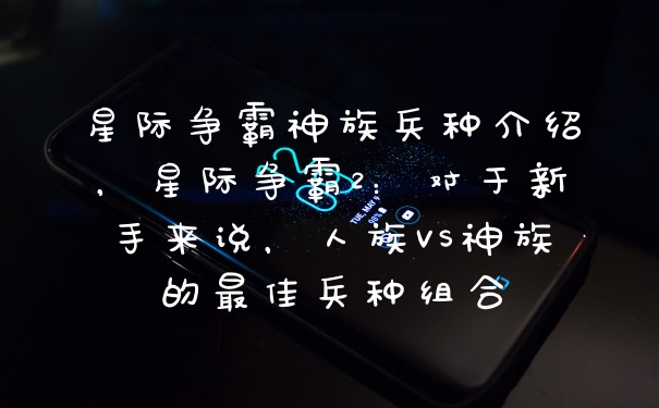星际争霸神族兵种介绍，星际争霸2：对于新手来说，人族VS神族的最佳兵种组合