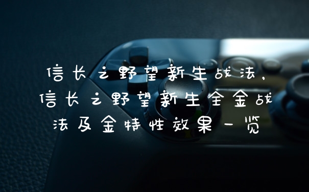 信长之野望新生战法，信长之野望新生全金战法及金特性效果一览