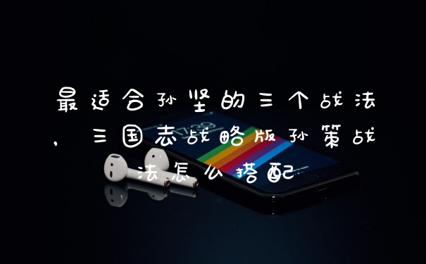 最适合孙坚的三个战法，三国志战略版孙策战法怎么搭配