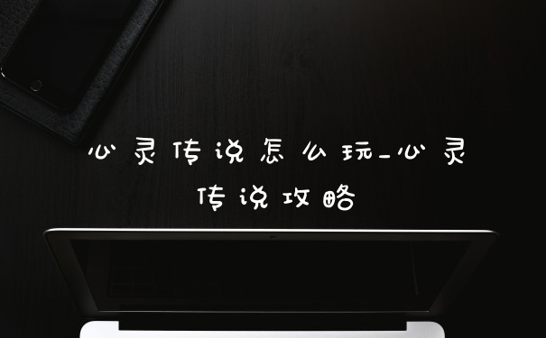 心灵传说怎么玩_心灵传说攻略