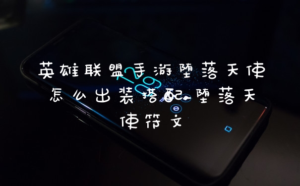 英雄联盟手游堕落天使怎么出装搭配_堕落天使符文