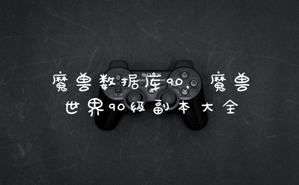 魔兽数据库90，魔兽世界90级副本大全