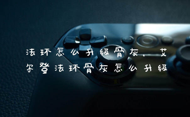 法环怎么升级骨灰，艾尔登法环骨灰怎么升级