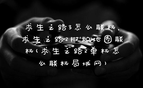 求生之路3怎么联机，求生之路2附加地图联机(求生之路2单机怎么联机局域网)