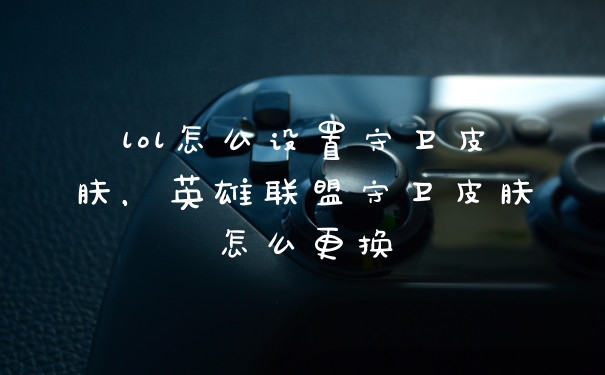lol怎么设置守卫皮肤，英雄联盟守卫皮肤怎么更换