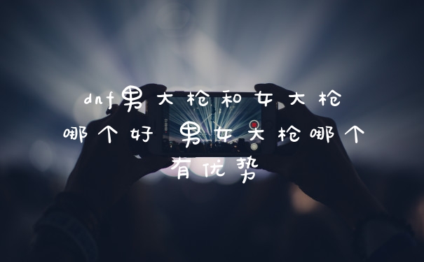 dnf男大枪和女大枪哪个好 男女大枪哪个有优势