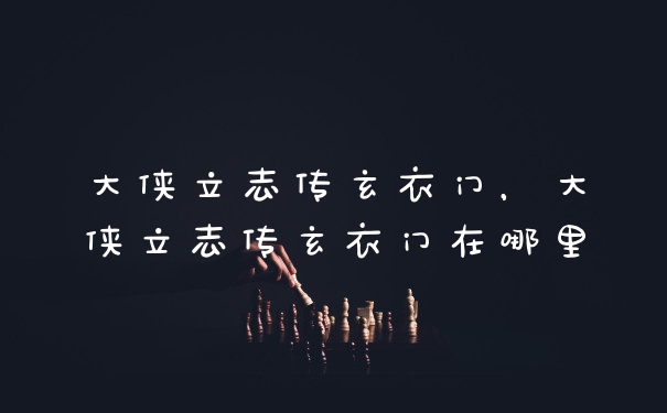 大侠立志传玄衣门，大侠立志传玄衣门在哪里