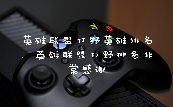 英雄联盟打野英雄排名,英雄联盟打野排名非常感谢