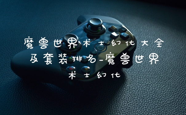 魔兽世界术士幻化大全及套装排名_魔兽世界术士幻化
