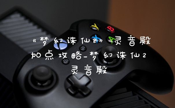 《梦幻诛仙2》灵音殿加点攻略_梦幻诛仙2灵音殿