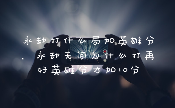 永劫打什么局加英雄分，永劫无间为什么打再好英雄分才加10分