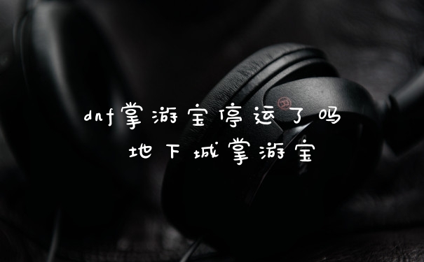dnf掌游宝停运了吗 地下城掌游宝