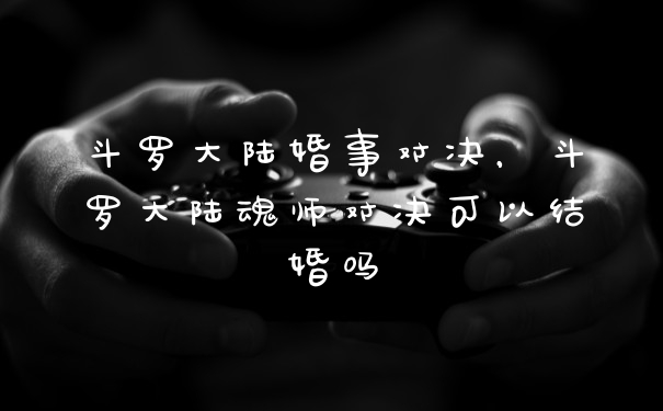 斗罗大陆婚事对决，斗罗大陆魂师对决可以结婚吗
