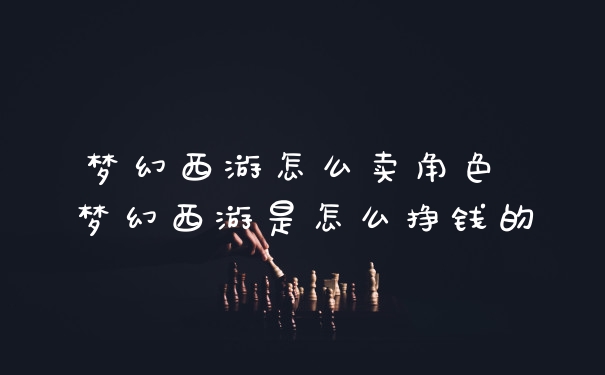 梦幻西游怎么卖角色 梦幻西游是怎么挣钱的
