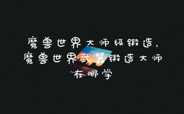 魔兽世界大师级锻造，魔兽世界武器锻造大师在哪学