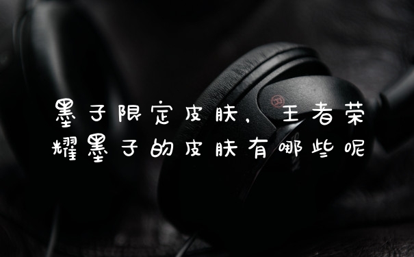 墨子限定皮肤，王者荣耀墨子的皮肤有哪些呢