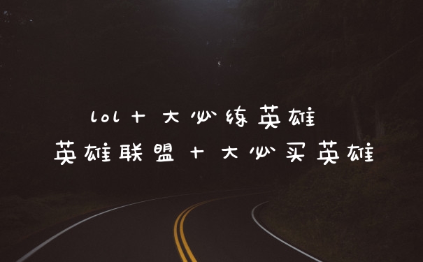 lol十大必练英雄 英雄联盟十大必买英雄