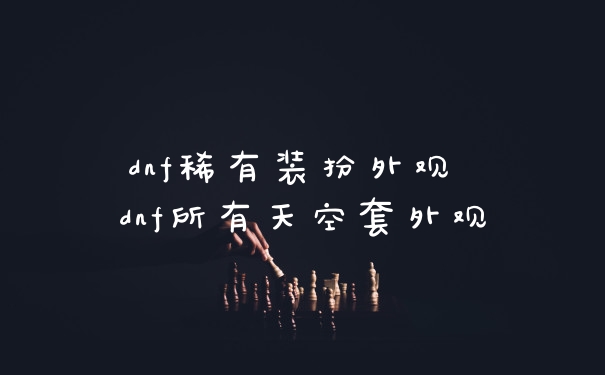 dnf稀有装扮外观 dnf所有天空套外观