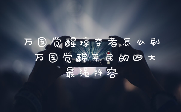 万国觉醒掠夺者怎么刷 万国觉醒平民的四大最强阵容