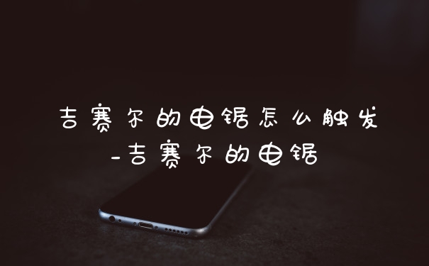 吉赛尔的电锯怎么触发_吉赛尔的电锯