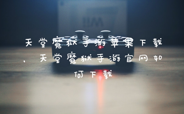天堂魔狱手游苹果下载，天堂魔狱手游官网如何下载