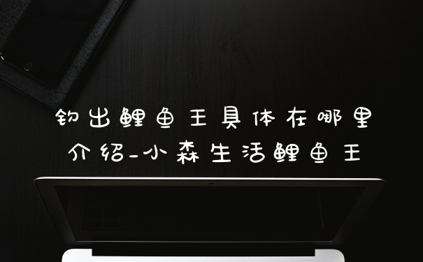 钓出鲤鱼王具体在哪里介绍_小森生活鲤鱼王