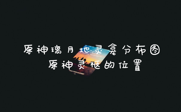 原神璃月地灵龛分布图 原神灵柩的位置