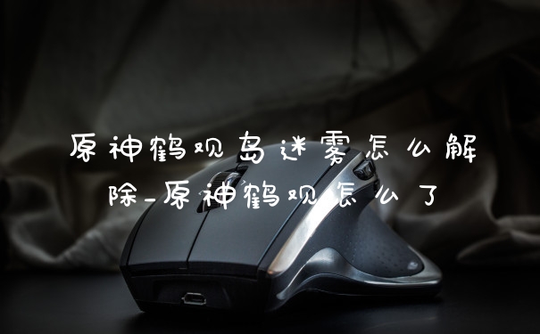 原神鹤观岛迷雾怎么解除_原神鹤观怎么了