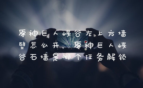 原神巨人峡谷左上方墙壁怎么开，原神巨人峡谷石墙是哪个任务解锁