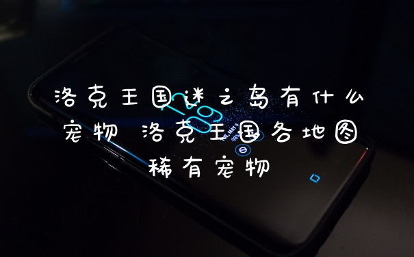 洛克王国迷之岛有什么宠物 洛克王国各地图稀有宠物