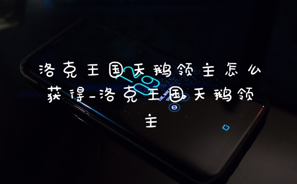 洛克王国天鹅领主怎么获得_洛克王国天鹅领主