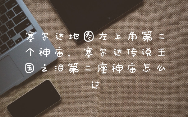 塞尔达地图左上角第二个神庙，塞尔达传说王国之泪第二座神庙怎么过