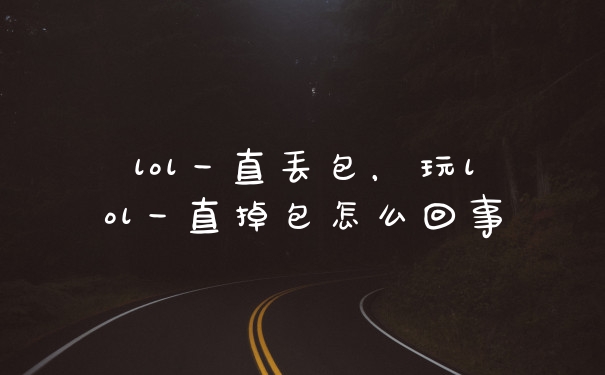 lol一直丢包，玩lol一直掉包怎么回事